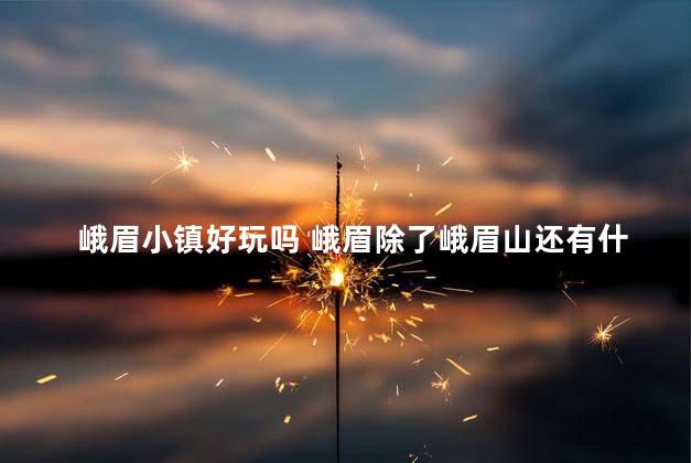 峨眉小镇好玩吗 峨眉除了峨眉山还有什么好玩的